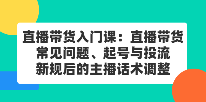 直播带货入门课：直播带货常见问题、起号与投流、新规后的主播话术调整69网创吧-网创项目资源站-副业项目-创业项目-搞钱项目69网创吧