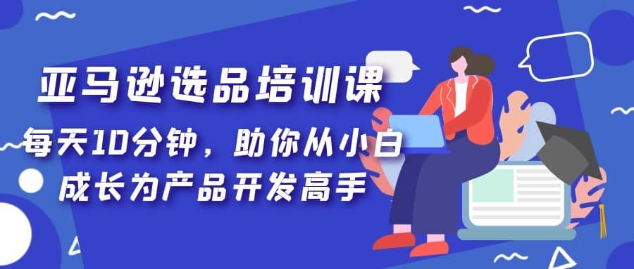 亚马逊选品培训课，每天10分钟，助你从小白成长为产品开发高手69网创吧-网创项目资源站-副业项目-创业项目-搞钱项目69网创吧