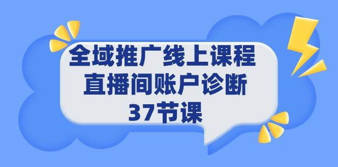 全域推广线上课程 _ 直播间账户诊断 37节课69网创吧-网创项目资源站-副业项目-创业项目-搞钱项目69网创吧