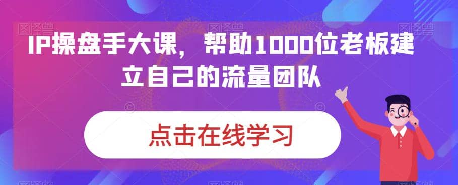 IP-操盘手大课，帮助1000位老板建立自己的流量团队（13节课）69网创吧-网创项目资源站-副业项目-创业项目-搞钱项目69网创吧