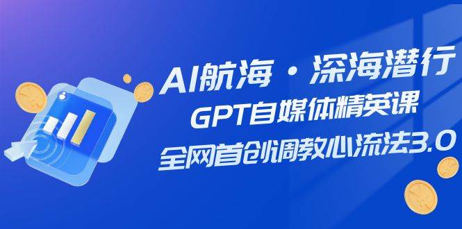 AI航海·深海潜行，GPT自媒体精英课，全网首创调教心流法3.0（20节课）69网创吧-网创项目资源站-副业项目-创业项目-搞钱项目69网创吧