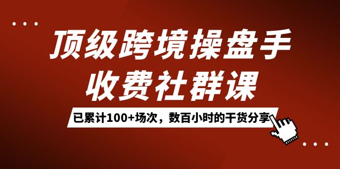 顶级跨境操盘手收费社群课：已累计100+场次，数百小时的干货分享！69网创吧-网创项目资源站-副业项目-创业项目-搞钱项目69网创吧