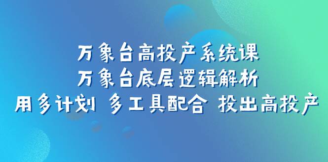 万象台高投产系统课：万象台底层逻辑解析 用多计划 多工具配合 投出高投产69网创吧-网创项目资源站-副业项目-创业项目-搞钱项目69网创吧