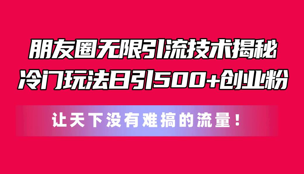 朋友圈无限引流技术揭秘，一个冷门玩法日引500+创业粉，让天下没有难搞…69网创吧-网创项目资源站-副业项目-创业项目-搞钱项目69网创吧