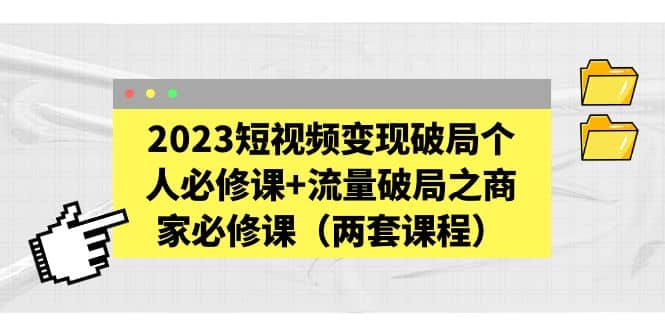 2023短视频变现破局个人必修课+流量破局之商家必修课（两套课程）69网创吧-网创项目资源站-副业项目-创业项目-搞钱项目69网创吧