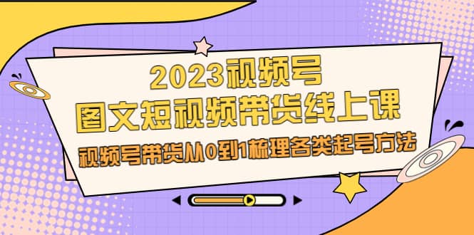 2023视频号-图文短视频带货线上课，视频号带货从0到1梳理各类起号方法69网创吧-网创项目资源站-副业项目-创业项目-搞钱项目69网创吧