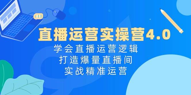 直播运营实操营4.0：学会直播运营逻辑，打造爆量直播间，实战精准运营69网创吧-网创项目资源站-副业项目-创业项目-搞钱项目69网创吧