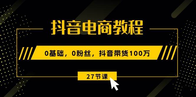 抖音电商教程：0基础，0粉丝，抖音带货100万（27节视频课）69网创吧-网创项目资源站-副业项目-创业项目-搞钱项目69网创吧