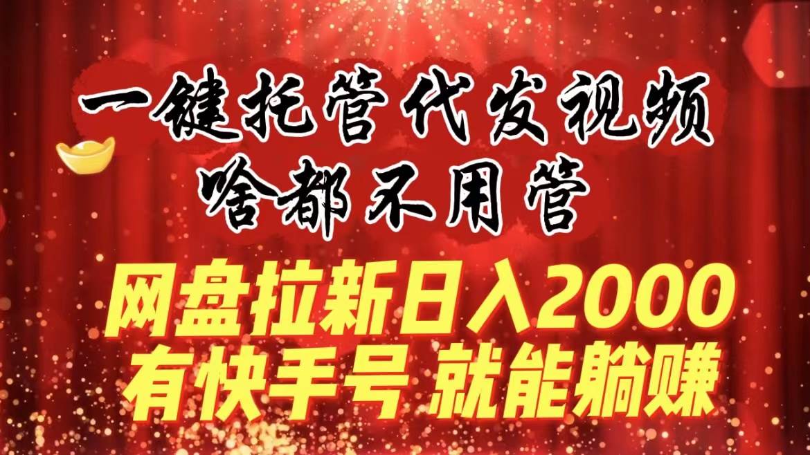 一键托管代发视频，啥都不用管，网盘拉新日入2000+，有快手号就能躺赚69网创吧-网创项目资源站-副业项目-创业项目-搞钱项目69网创吧