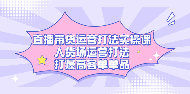 直播带货运营打法实操课，人货场运营打法，打爆高客单单品69网创吧-网创项目资源站-副业项目-创业项目-搞钱项目69网创吧
