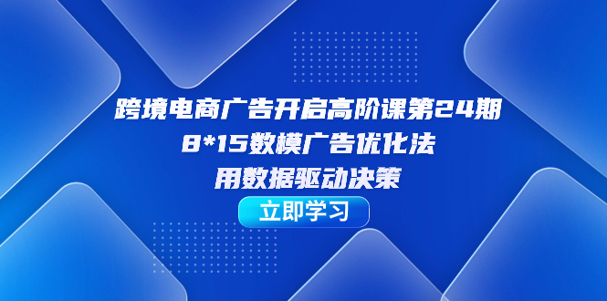 跨境电商-广告开启高阶课第24期，8*15数模广告优化法，用数据驱动决策69网创吧-网创项目资源站-副业项目-创业项目-搞钱项目69网创吧