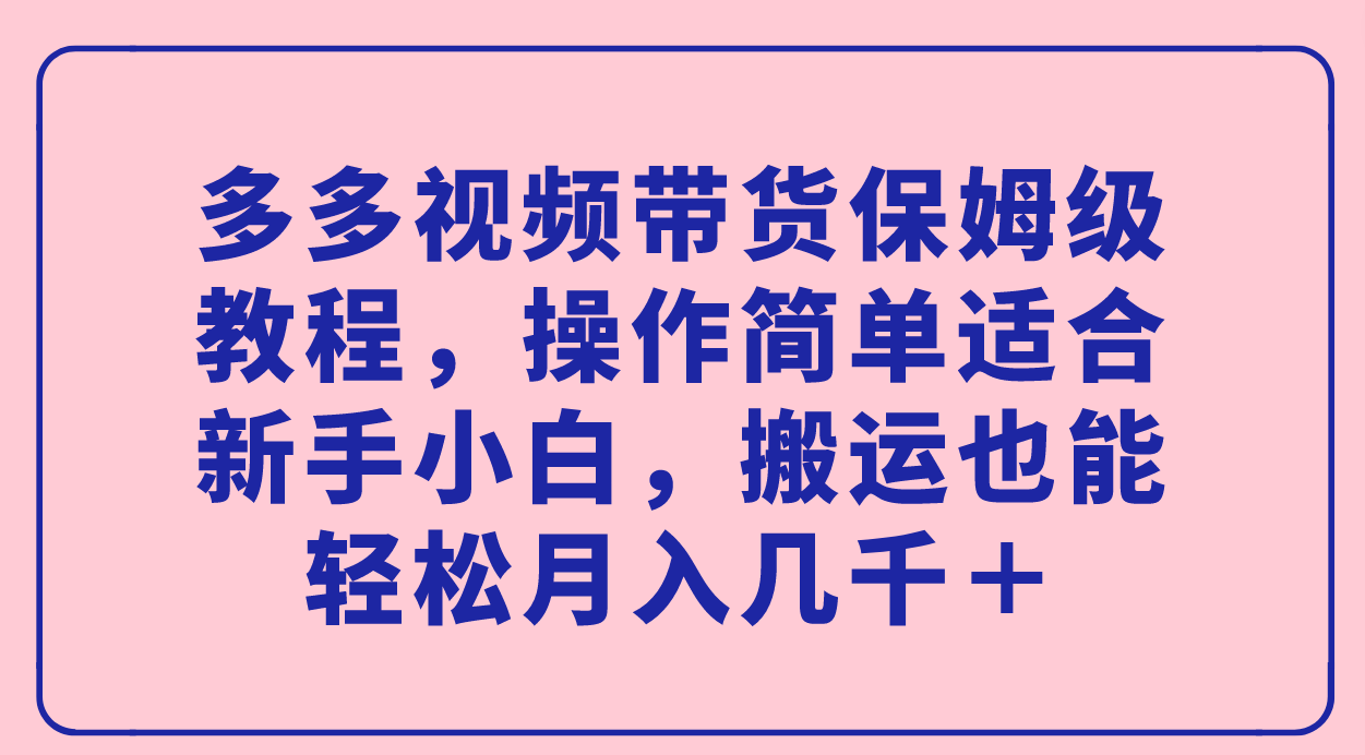 多多视频带货保姆级教程，操作简单适合新手小白，搬运也能轻松月入几千＋69网创吧-网创项目资源站-副业项目-创业项目-搞钱项目69网创吧