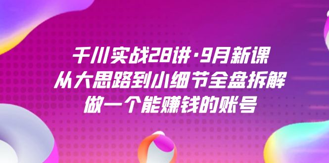 千川实战28讲·9月新课：从大思路到小细节全盘拆解，做一个能赚钱的账号69网创吧-网创项目资源站-副业项目-创业项目-搞钱项目69网创吧