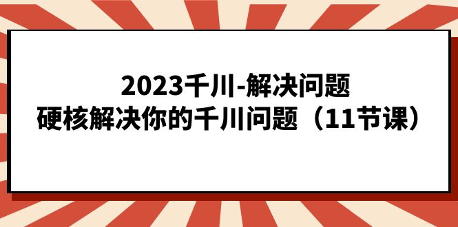 2023千川-解决问题，硬核解决你的千川问题（11节课）69网创吧-网创项目资源站-副业项目-创业项目-搞钱项目69网创吧