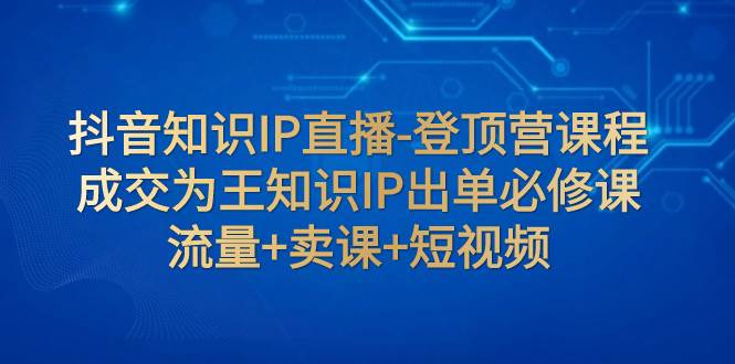 抖音知识IP直播-登顶营课程：成交为王知识IP出单必修课  流量+卖课+短视频69网创吧-网创项目资源站-副业项目-创业项目-搞钱项目69网创吧