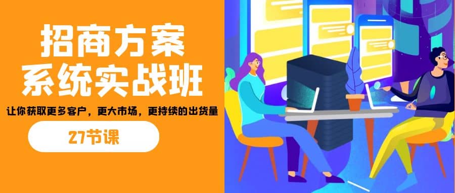 招商·方案系统实战班：让你获取更多客户，更大市场，更持续的出货量(27节)69网创吧-网创项目资源站-副业项目-创业项目-搞钱项目69网创吧