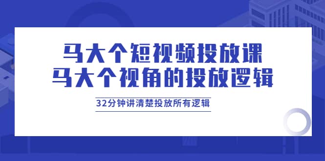 马大个短视频投放课，马大个视角的投放逻辑，32分钟讲清楚投放所有逻辑69网创吧-网创项目资源站-副业项目-创业项目-搞钱项目69网创吧