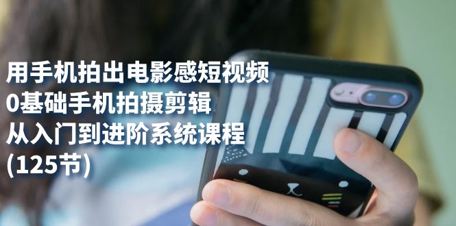 用手机拍出电影感短视频，0基础手机拍摄剪辑，从入门到进阶系统课程(125节)69网创吧-网创项目资源站-副业项目-创业项目-搞钱项目69网创吧