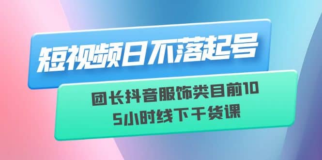 短视频日不落起号【6月11线下课】团长抖音服饰类目前10 5小时线下干货课69网创吧-网创项目资源站-副业项目-创业项目-搞钱项目69网创吧
