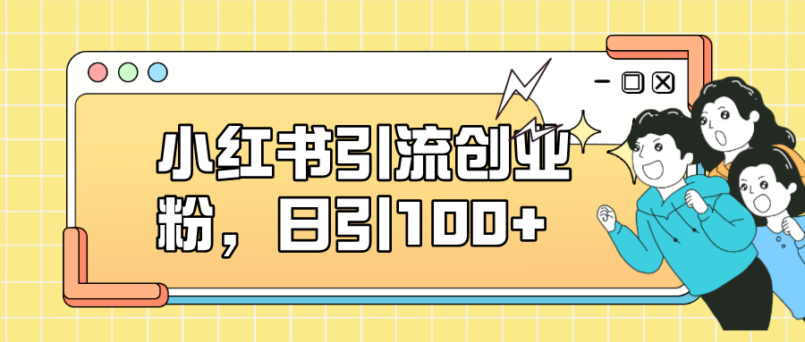 小红书引流创业粉，日引100+，小白可上手，可矩阵操作69网创吧-网创项目资源站-副业项目-创业项目-搞钱项目69网创吧