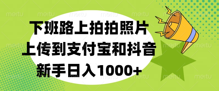 下班路上拍拍照片，上传到支付宝和抖音，新手日入1000+69网创吧-网创项目资源站-副业项目-创业项目-搞钱项目69网创吧
