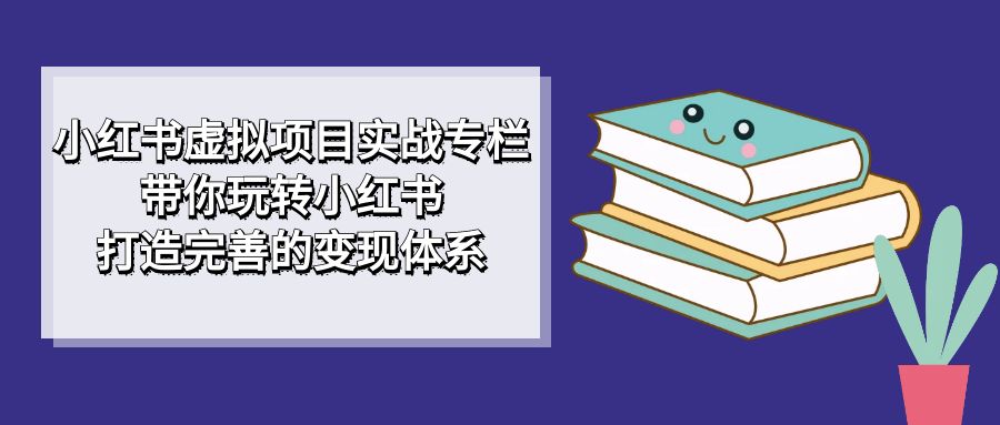 小红书虚拟项目实战专栏，带你玩转小红书，打造完善的变现体系69网创吧-网创项目资源站-副业项目-创业项目-搞钱项目69网创吧