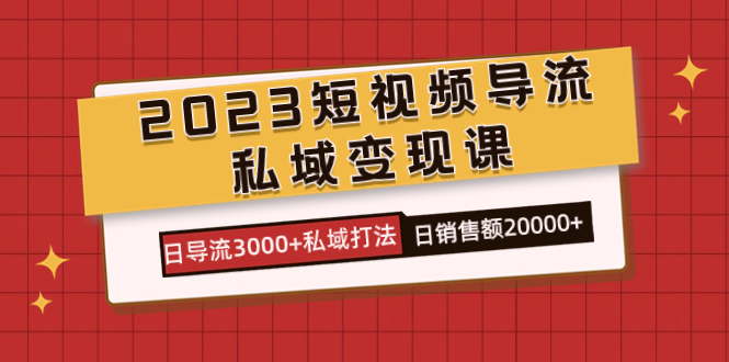 2023短视频导流·私域变现课，日导流3000+私域打法  日销售额2w+69网创吧-网创项目资源站-副业项目-创业项目-搞钱项目69网创吧
