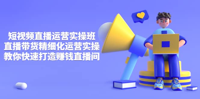 短视频直播运营实操班，直播带货精细化运营实操，教你快速打造赚钱直播间69网创吧-网创项目资源站-副业项目-创业项目-搞钱项目69网创吧