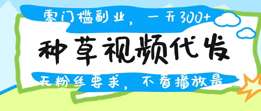 种草视频代发，无门槛日入300+，无粉丝要求，不看播放量69网创吧-网创项目资源站-副业项目-创业项目-搞钱项目69网创吧