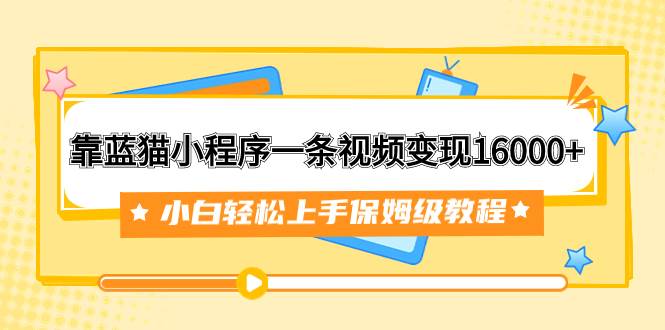 靠蓝猫小程序一条视频变现16000+小白轻松上手保姆级教程（附166G资料素材）69网创吧-网创项目资源站-副业项目-创业项目-搞钱项目69网创吧