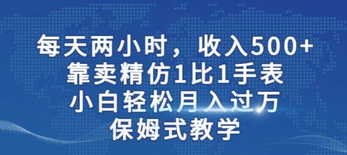 两小时，收入500+，靠卖精仿1比1手表，小白轻松月入过万！保姆式教学69网创吧-网创项目资源站-副业项目-创业项目-搞钱项目69网创吧