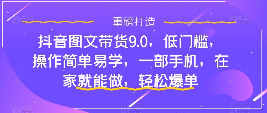 抖音图文带货9.0,低门槛,操作简单易学,一部手机,在家就能做,轻松爆单69网创吧-网创项目资源站-副业项目-创业项目-搞钱项目69网创吧