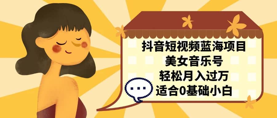 抖音短视频蓝海项目，美女音乐号，轻松月入过万 适合小白（教程+100G素材）69网创吧-网创项目资源站-副业项目-创业项目-搞钱项目69网创吧