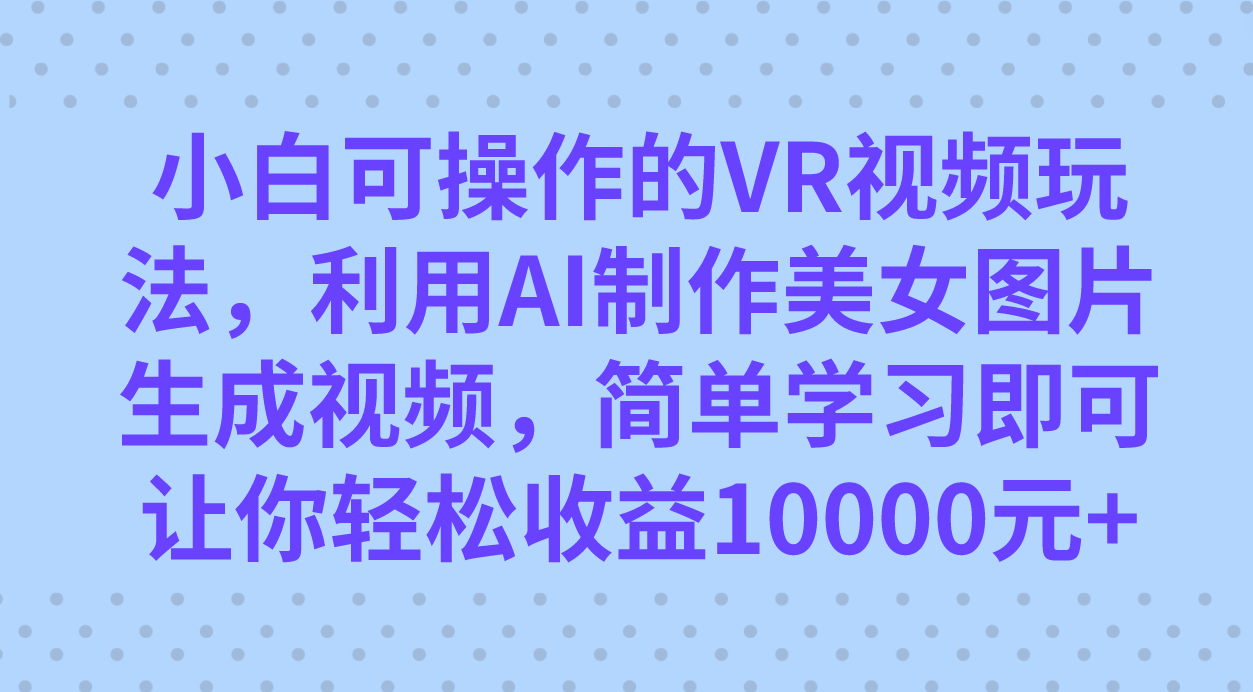 小白可操作的VR视频玩法,利用AI制作美女图片生成视频,你轻松收益10000+69网创吧-网创项目资源站-副业项目-创业项目-搞钱项目69网创吧