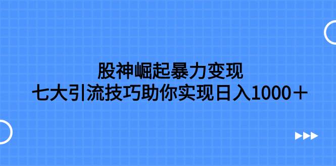 股神崛起暴力变现，七大引流技巧助你日入1000＋，按照流程操作没有经验也可快速上手69网创吧-网创项目资源站-副业项目-创业项目-搞钱项目69网创吧