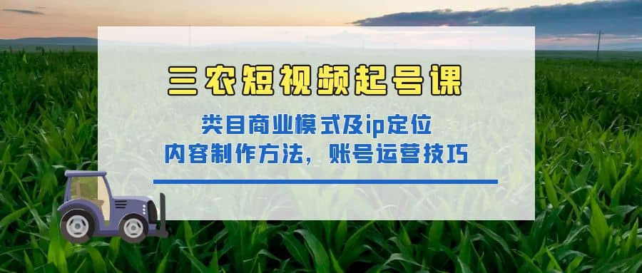 三农短视频起号课：三农类目商业模式及ip定位，内容制作方法，账号运营技巧69网创吧-网创项目资源站-副业项目-创业项目-搞钱项目69网创吧