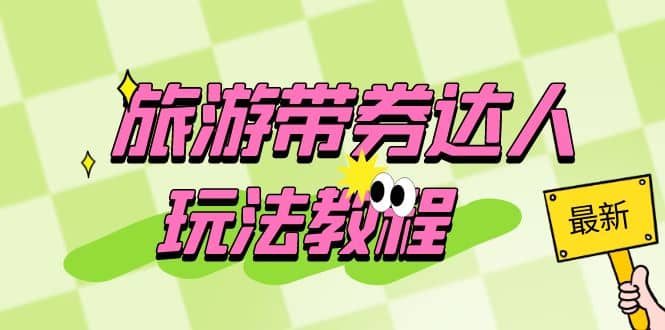 旅游带券达人玩法教程：0粉开通达人团购，旅游达人0粉可变现（7节课）69网创吧-网创项目资源站-副业项目-创业项目-搞钱项目69网创吧