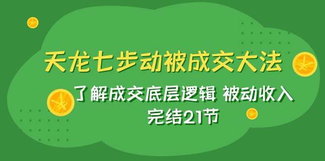 天龙/七步动被成交大法：了解成交底层逻辑 被动收入 完结21节69网创吧-网创项目资源站-副业项目-创业项目-搞钱项目69网创吧