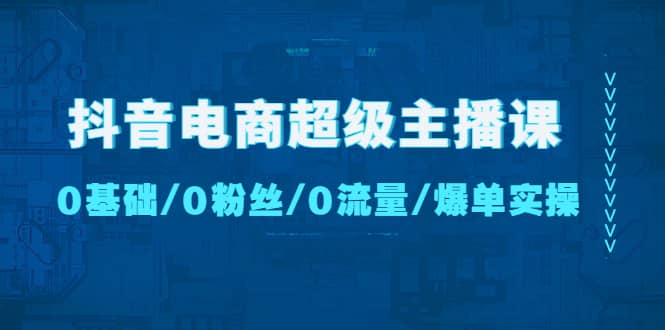 抖音电商超级主播课：0基础、0粉丝、0流量、爆单实操69网创吧-网创项目资源站-副业项目-创业项目-搞钱项目69网创吧