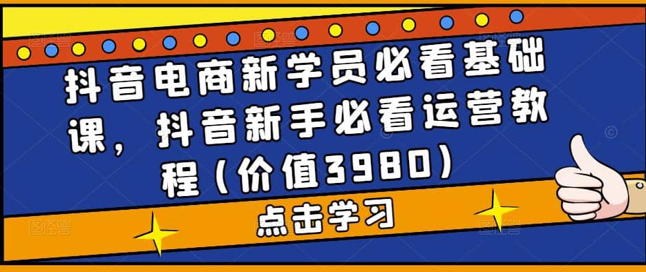 抖音电商新学员必看基础课，抖音新手必看运营教程(价值3980)69网创吧-网创项目资源站-副业项目-创业项目-搞钱项目69网创吧