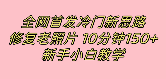 全网首发冷门新思路，修复老照片，10分钟收益150+，适合新手操作的项目69网创吧-网创项目资源站-副业项目-创业项目-搞钱项目69网创吧