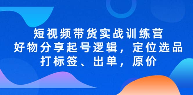 短视频带货实战训练营，好物分享起号逻辑，定位选品打标签、出单，原价69网创吧-网创项目资源站-副业项目-创业项目-搞钱项目69网创吧