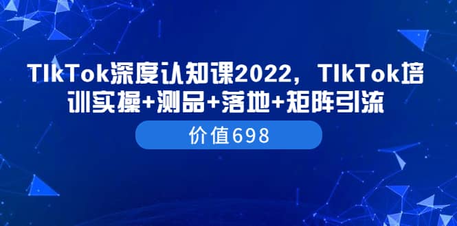 TIkTok深度认知课2022，TIkTok培训实操+测品+落地+矩阵引流（价值698）69网创吧-网创项目资源站-副业项目-创业项目-搞钱项目69网创吧