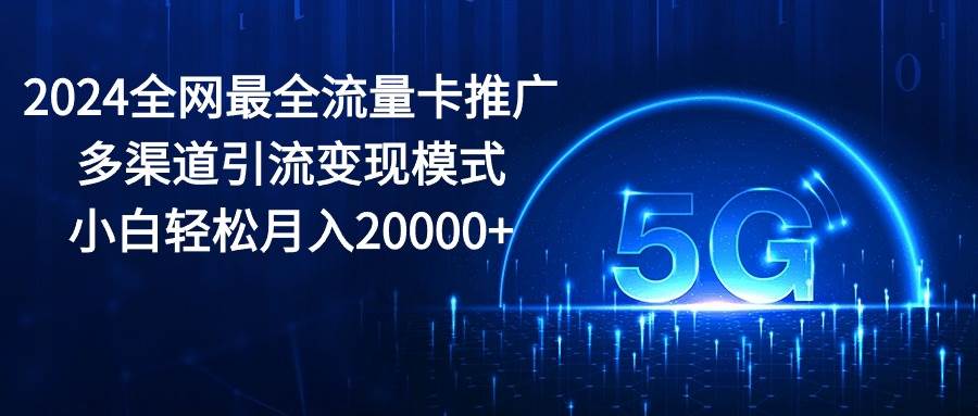 2024全网最全流量卡推广多渠道引流变现模式，小白轻松月入20000+69网创吧-网创项目资源站-副业项目-创业项目-搞钱项目69网创吧