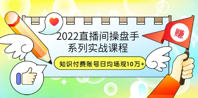 2022直播间操盘手系列实战课程：知识付费账号日均场观10万+(21节视频课)69网创吧-网创项目资源站-副业项目-创业项目-搞钱项目69网创吧