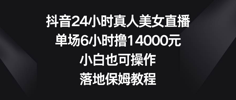 抖音24小时真人美女直播，单场6小时撸14000元，小白也可操作，落地保姆教程69网创吧-网创项目资源站-副业项目-创业项目-搞钱项目69网创吧