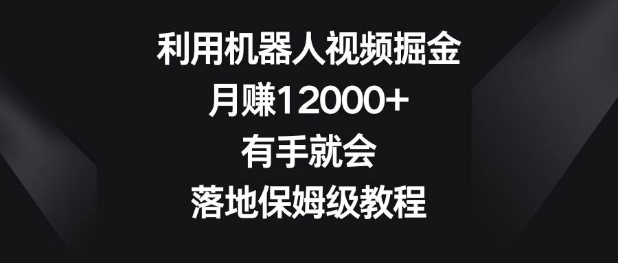利用机器人视频掘金，月赚12000+，有手就会，落地保姆级教程69网创吧-网创项目资源站-副业项目-创业项目-搞钱项目69网创吧
