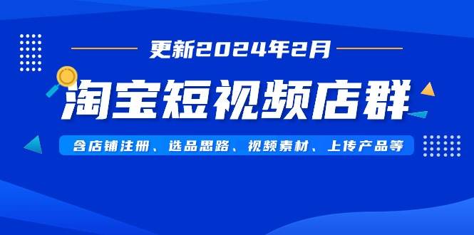 淘宝短视频店群（更新2024年2月）含店铺注册、选品思路、视频素材、上传…69网创吧-网创项目资源站-副业项目-创业项目-搞钱项目69网创吧