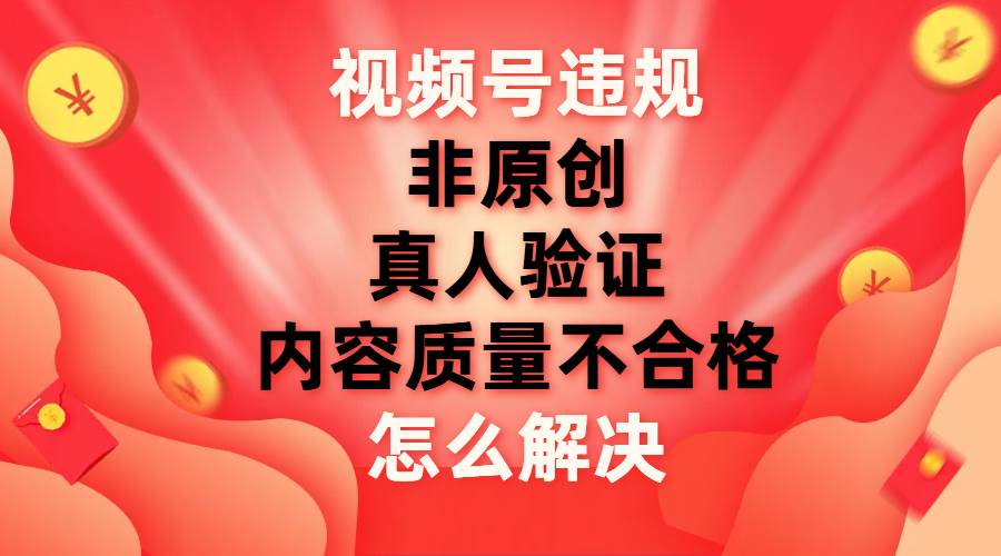 视频号【非原创，内容质量不合格，真人验证】违规怎么解决69网创吧-网创项目资源站-副业项目-创业项目-搞钱项目69网创吧