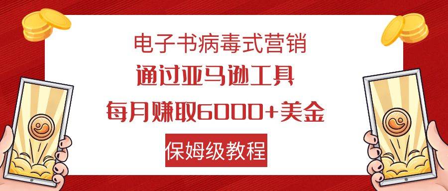 电子书病毒式营销 通过亚马逊工具每月赚6000+美金 小白轻松上手 保姆级教程69网创吧-网创项目资源站-副业项目-创业项目-搞钱项目69网创吧